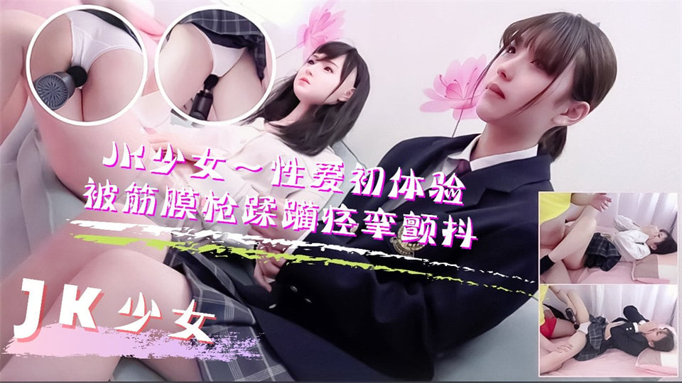 JK少女学妹按摩性爱初体验！被筋膜枪踩躏到痉挛颤抖高潮不断【欧美一级做人爱C级】